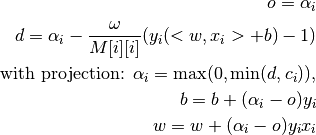 o        = \alpha_i

d        = \alpha_i - \frac{\omega}{M[i][i]}(y_i(<w,x_i>+b)-1)

\text{with projection: }\alpha_i = \max(0,\min(d,c_i)),

b=b+(\alpha_i-o)y_i

w=w+(\alpha_i-o)y_i x_i