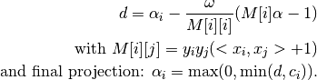 d        = \alpha_i - \frac{\omega}{M[i][i]}(M[i]\alpha-1)

\text{with } M[i][j]  = y_i y_j(<x_i,x_j>+1)

\text{and final projection: }\alpha_i = \max(0,\min(d,c_i)).